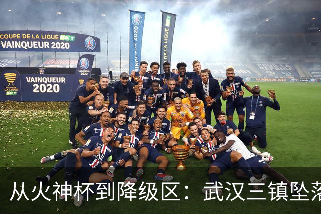 从火神杯到降级区：武汉三镇坠落五年一梦告别中超