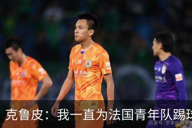 克鲁皮：我一直为法国青年队踢球，入选成年队是我的目标