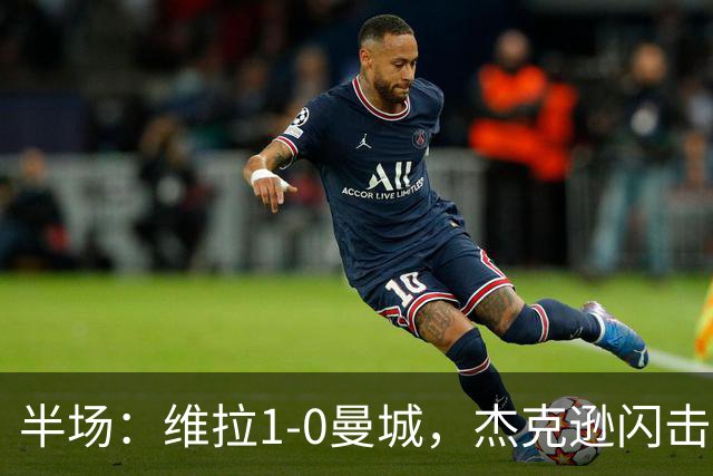 半场：维拉1-0曼城，杰克逊闪击，恩迪亚耶中柱