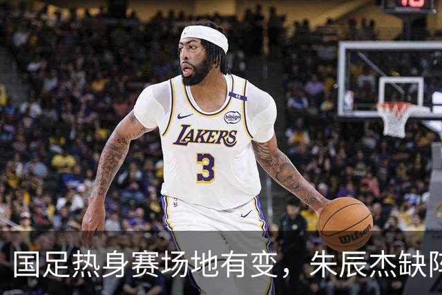 国足热身赛场地有变，朱辰杰缺阵吴曦或回归，邵佳一或效仿安东尼奥