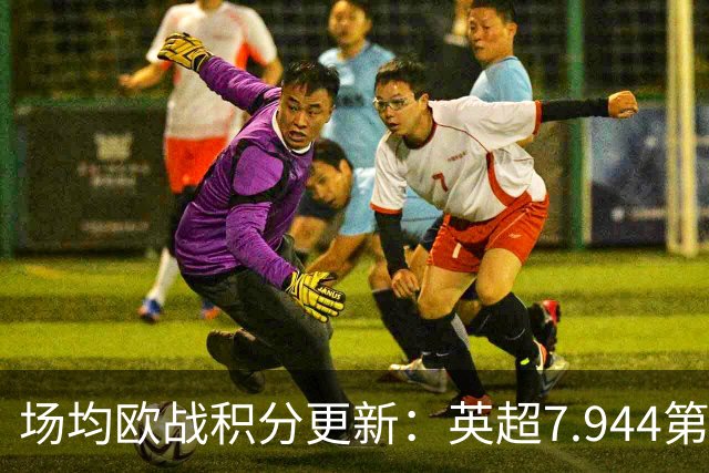场均欧战积分更新：英超7.944第1，德甲7.285，西甲7.25