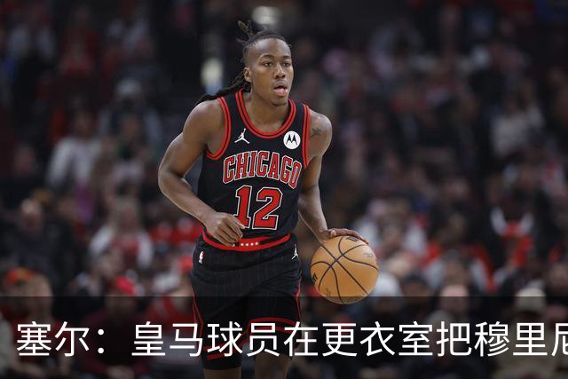 塞尔：皇马球员在更衣室把穆里尼奥抛向空中庆祝，展现了团结面貌