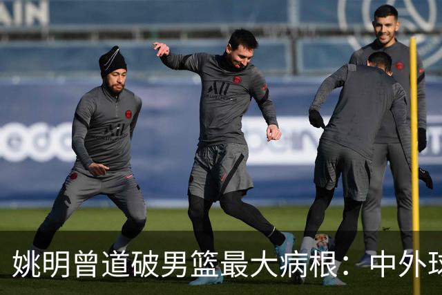 姚明曾道破男篮最大病根：中外球员在成长底层有着不可逆差距！