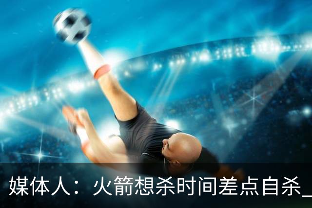 媒体人：火箭想杀时间差点自杀 以后没范乔丹就让申京开边线球吧