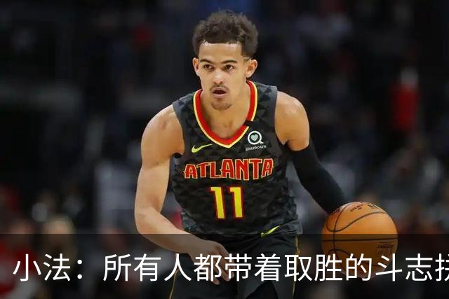 小法：所有人都带着取胜的斗志拼搏，我很满意球队展现的反弹势头