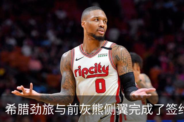 希腊劲旅与前灰熊侧翼完成了签约，此前他刚刚被尼克斯裁掉？