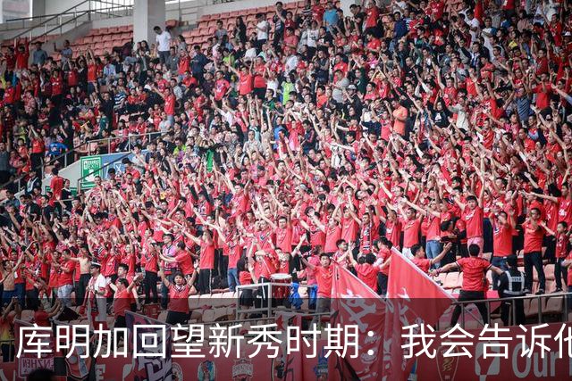 库明加回望新秀时期：我会告诉他，我为他感到骄傲