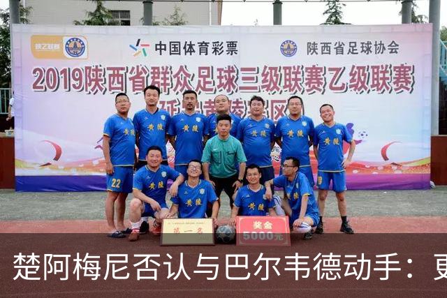 楚阿梅尼否认与巴尔韦德动手：更衣室小摩擦被放大成闹剧