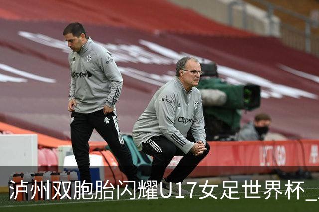 泸州双胞胎闪耀U17女足世界杯 启蒙教练讲述拼搏故事