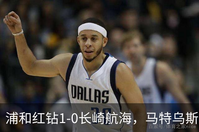 浦和红钻1-0长崎航海，马特乌斯-萨维奥一击制胜