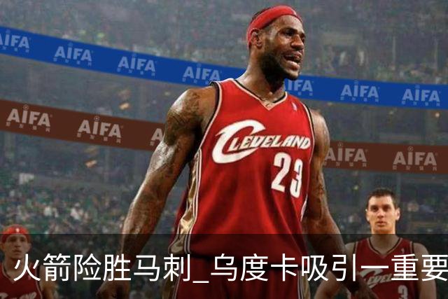火箭险胜马刺 乌度卡吸引一重要教训 这才是火箭赢球的关键点
