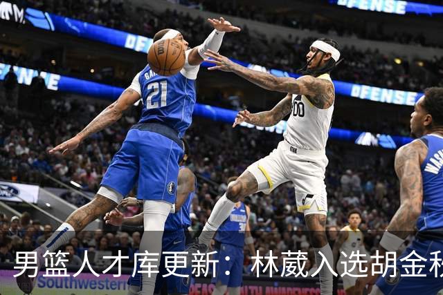 男篮人才库更新：林葳入选胡金秋付豪位置变更
