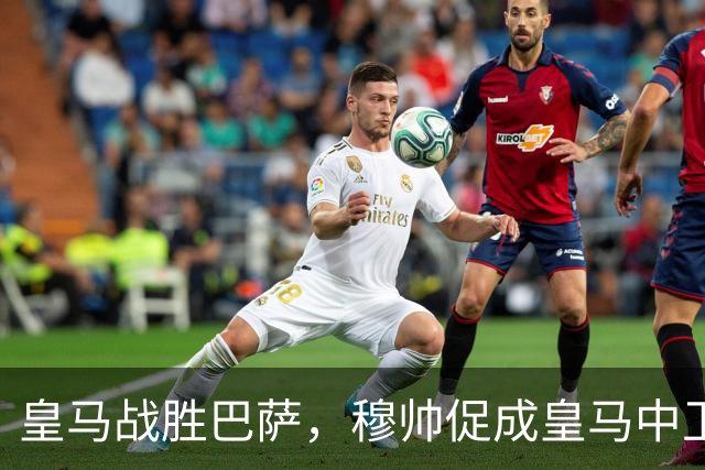 皇马战胜巴萨，穆帅促成皇马中卫蜕变；皇马21岁中卫撕掉“硬仗拉胯”标签