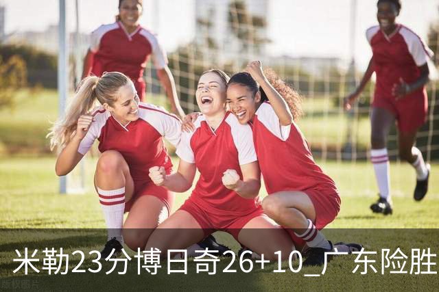 米勒23分博日奇26+10 广东险胜送宁波4连败