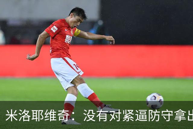 米洛耶维奇：没有对紧逼防守拿出有效措施，尽快将精力集中到亚冠