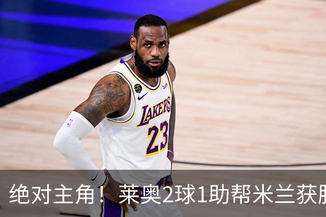 绝对主角！莱奥2球1助帮米兰获胜 还填补葡球员空白