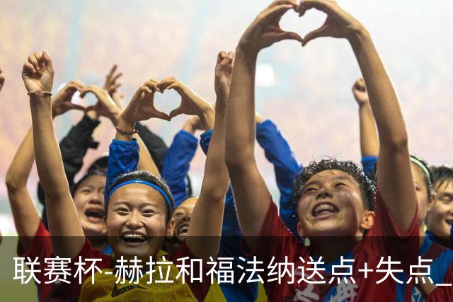 联赛杯-赫拉&福法纳送点+失点 利物浦点球战7-6切尔西
