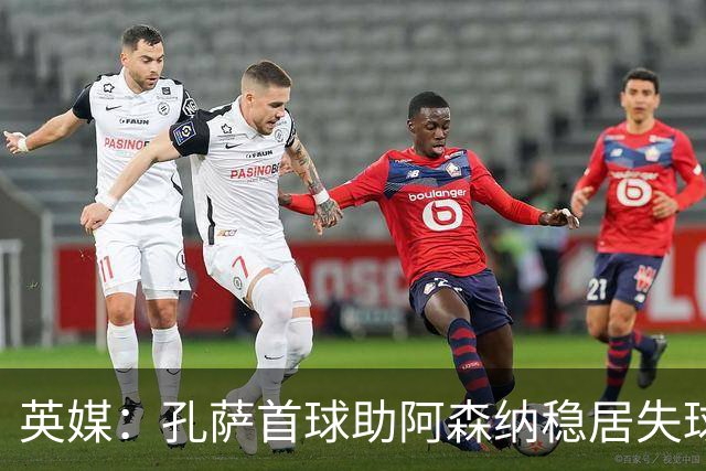 英媒：孔萨首球助阿森纳稳居失球最少