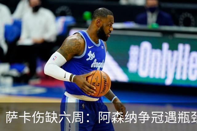萨卡伤缺六周：阿森纳争冠遇瓶颈，阿特塔战术面临重大考验