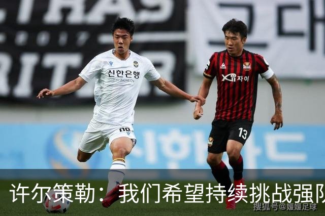 许尔策勒：我们希望持续挑战强队，要专注自身和不断进步