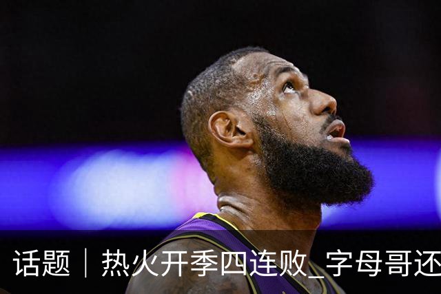 话题｜热火开季四连败 字母哥还在寻找“定位”
