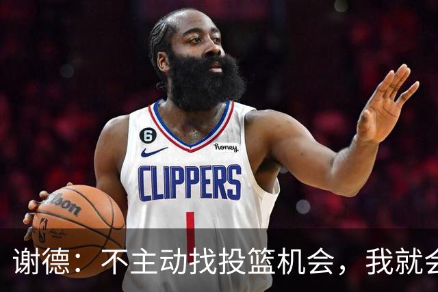 谢德：不主动找投篮机会，我就会成为球队进攻端的负担