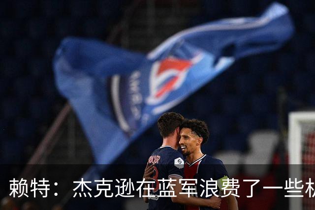 赖特：杰克逊在蓝军浪费了一些机会，但随着进球他能在维拉爆发