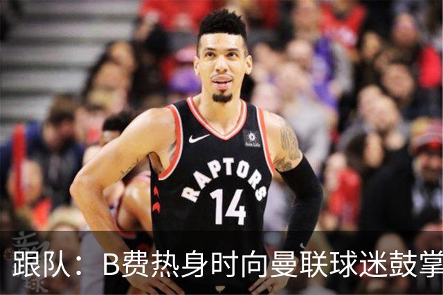跟队：B费热身时向曼联球迷鼓掌致意，球迷高唱他的名字