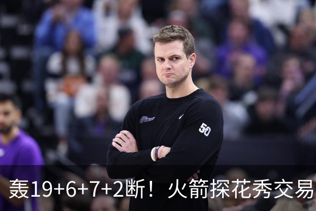 轰19+6+7+2断！火箭探花秀交易价值陡增？或化身非卖品，对标当年库里