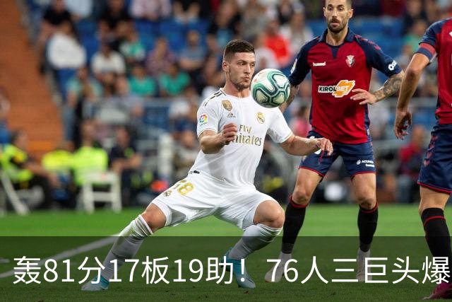 轰81分17板19助！76人三巨头爆发，恩比德大三双，老詹真的来对了
