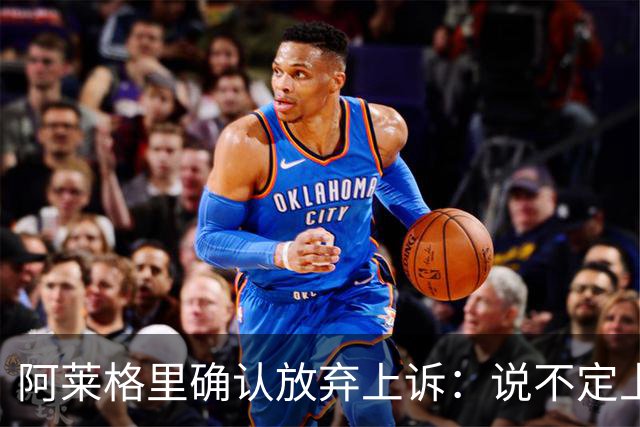 阿莱格里确认放弃上诉：说不定上诉之后不是禁赛两场而是四场