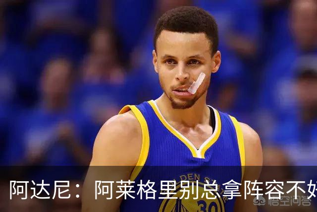 阿达尼：阿莱格里别总拿阵容不好说事，我就觉得尤文球员很强