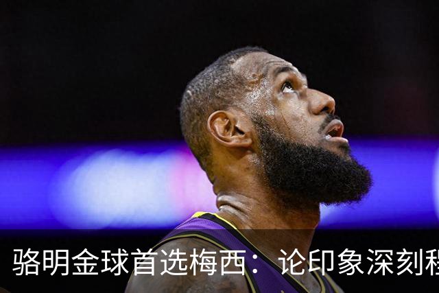 骆明金球首选梅西：论印象深刻程度，梅西的世界杯表现是历史级别