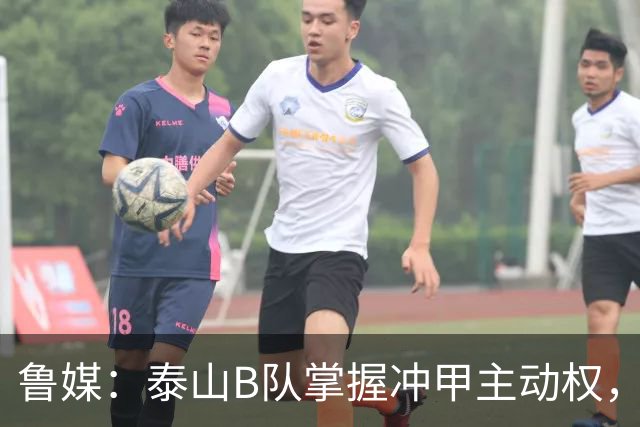 鲁媒：泰山B队掌握冲甲主动权，连胜两轮可夺中乙冠军