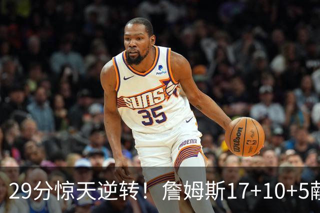 29分惊天逆转！詹姆斯17+10+5献关键抢断 携手三巨头疯狂庆祝