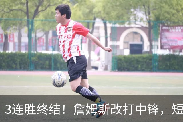 3连胜终结！詹姆斯改打中锋，短板凸显……