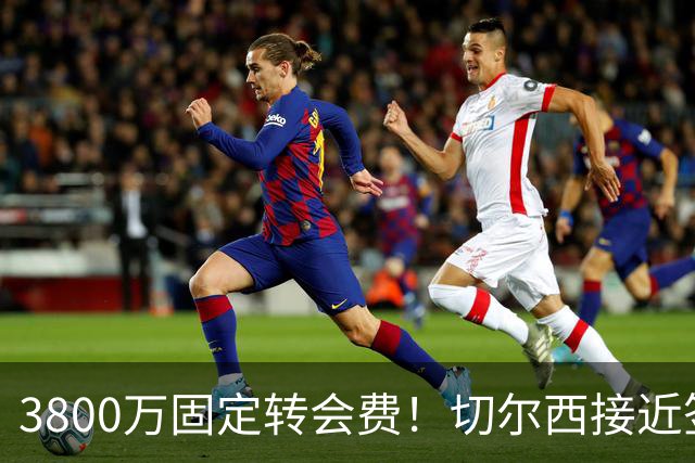 3800万固定转会费！切尔西接近签下库利巴利