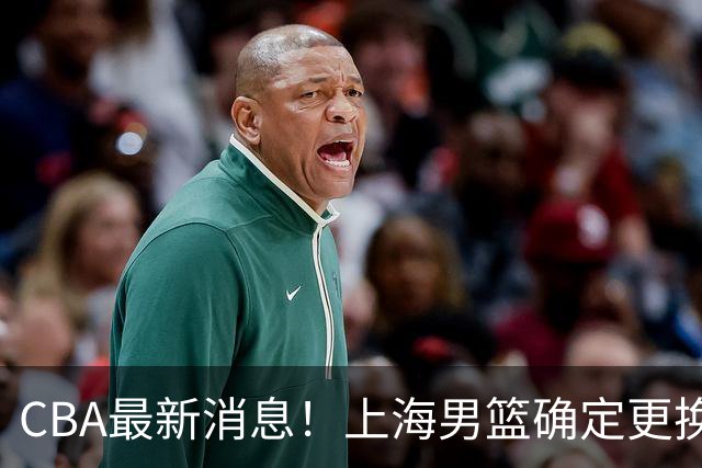 CBA最新消息！上海男篮确定更换大外援，广东宏远主帅遭遇质疑