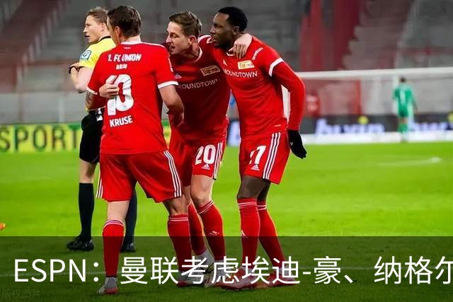 ESPN：曼联考虑埃迪-豪、纳格尔斯曼接替卡里克