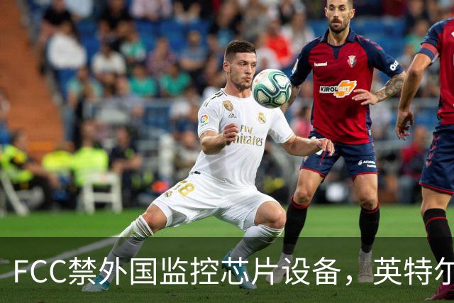 FCC禁"外国监控芯片"设备，英特尔却拿到一年豁免
